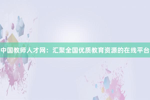 中国教师人才网：汇聚全国优质教育资源的在线平台